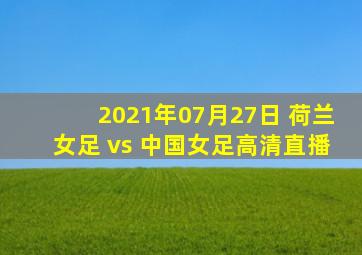 2021年07月27日 荷兰女足 vs 中国女足高清直播